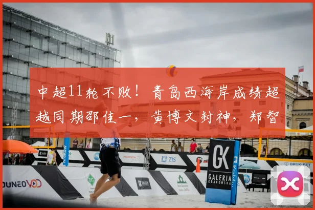 中超11轮不败!青岛西海岸成绩超越同期邵佳一,黄博文封神,郑智王者归来_本赛季_教练