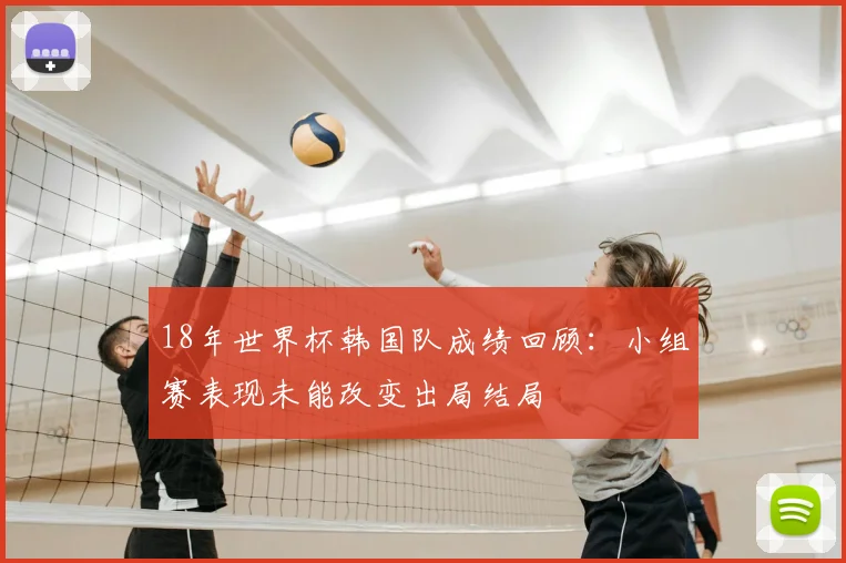 18年世界杯韩国队成绩回顾：小组赛表现未能改变出局结局