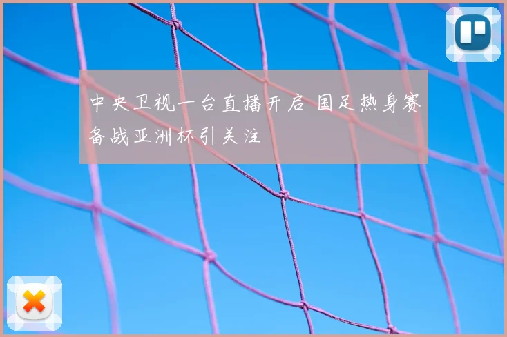 中央卫视一台直播开启 国足热身赛备战亚洲杯引关注