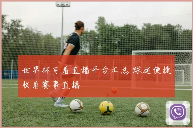 世界杯可看直播平台汇总 球迷便捷收看赛事直播
