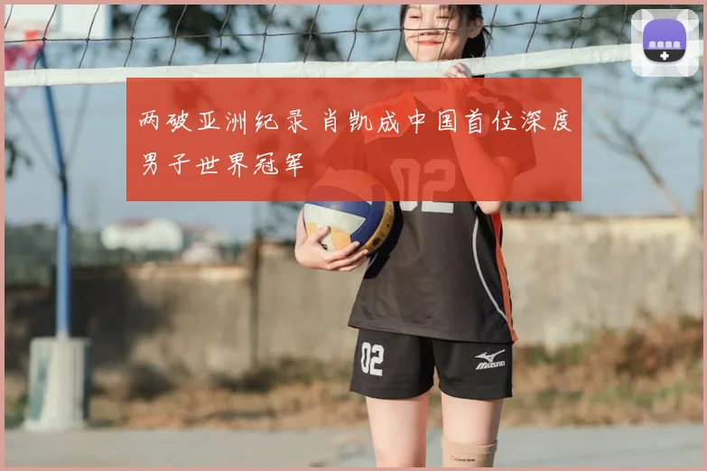 两破亚洲纪录 肖凯成中国首位深度男子世界冠军