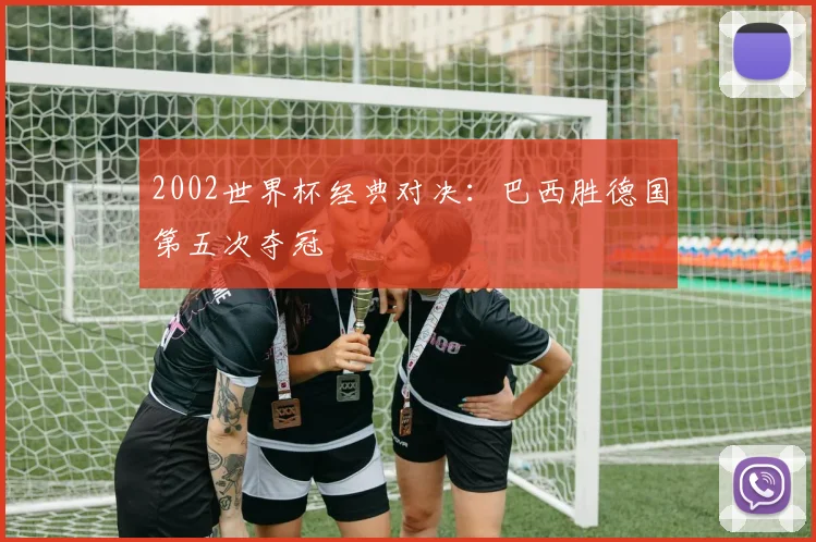 2002世界杯经典对决：巴西胜德国第五次夺冠