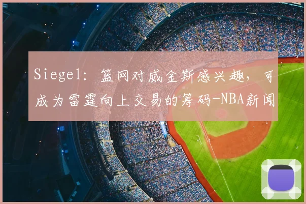 Siegel:篮网对威金斯感兴趣,可成为雷霆向上交易的筹码-NBA新闻