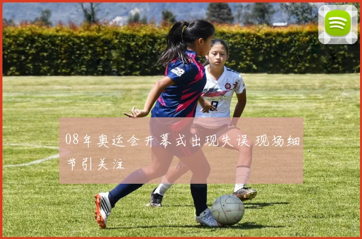08年奥运会开幕式出现失误 现场细节引关注