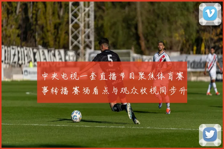 中央电视一套直播节目聚焦体育赛事转播 赛场看点与观众收视同步升温