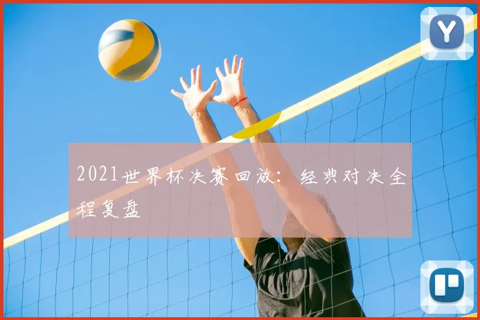 2021世界杯决赛回放：经典对决全程复盘