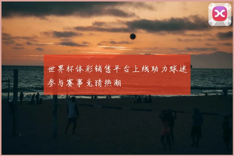 世界杯体彩销售平台上线助力球迷参与赛事竞猜热潮