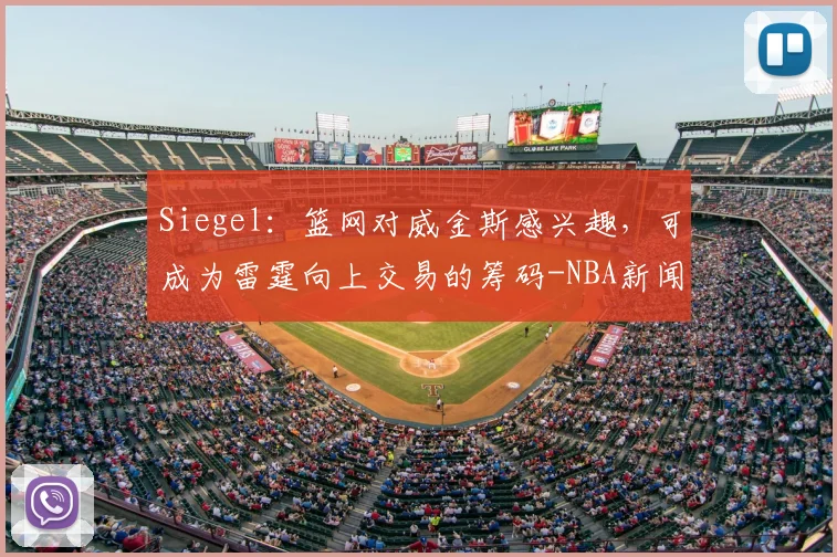Siegel:篮网对威金斯感兴趣,可成为雷霆向上交易的筹码-NBA新闻