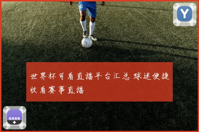 世界杯可看直播平台汇总 球迷便捷收看赛事直播