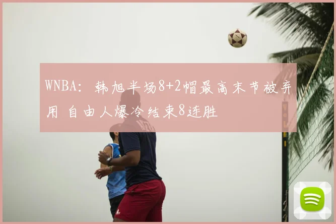 WNBA:韩旭半场8+2帽最高末节被弃用 自由人爆冷结束8连胜