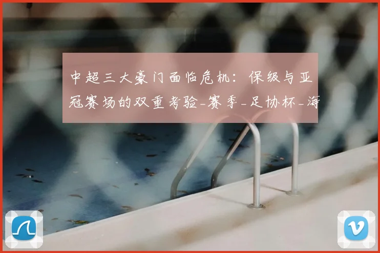中超三大豪门面临危机:保级与亚冠赛场的双重考验_赛季_足协杯_海港