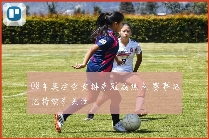 08年奥运会女排夺冠成焦点 赛事记忆持续引关注