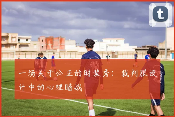 一场关于公正的时装秀:裁判服设计中的心理暗战