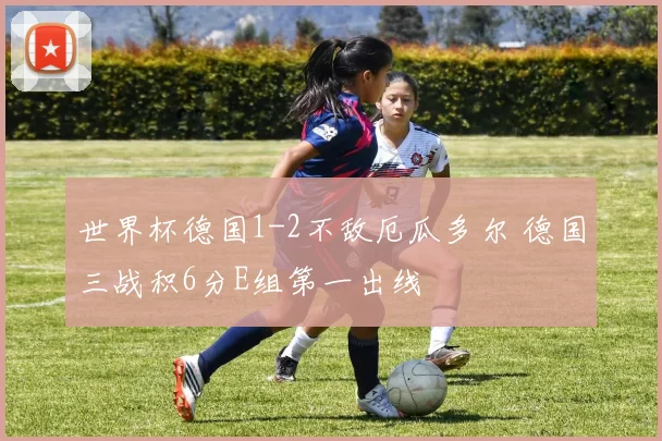 世界杯德国1-2不敌厄瓜多尔 德国三战积6分E组第一出线