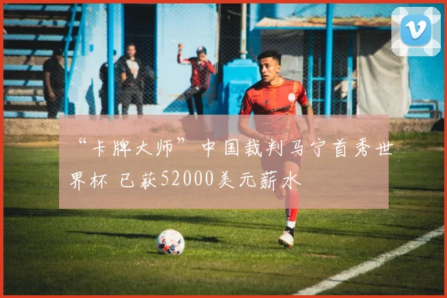 “卡牌大师”中国裁判马宁首秀世界杯 已获52000美元薪水