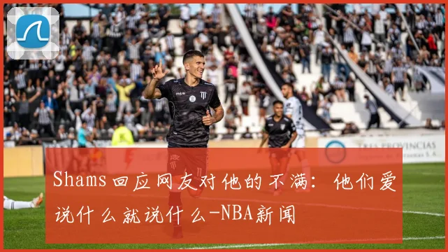 Shams回应网友对他的不满:他们爱说什么就说什么-NBA新闻