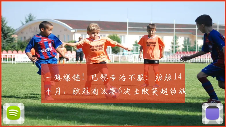 一路爆锤！巴黎专治不服：短短14个月，欧冠淘汰赛6次击败英超劲旅_圣日耳曼_阿森纳_利物浦
