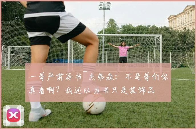 一哥严肃荐书~杰弗森:不是哥们你真看啊?我还以为书只是装饰品