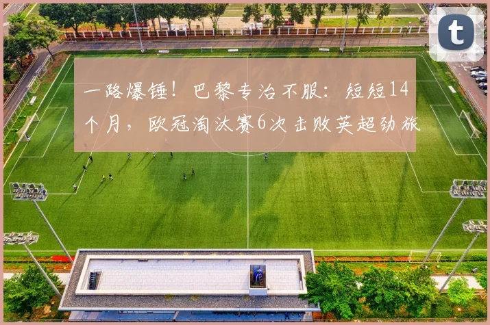 一路爆锤！巴黎专治不服：短短14个月，欧冠淘汰赛6次击败英超劲旅_圣日耳曼_阿森纳_利物浦