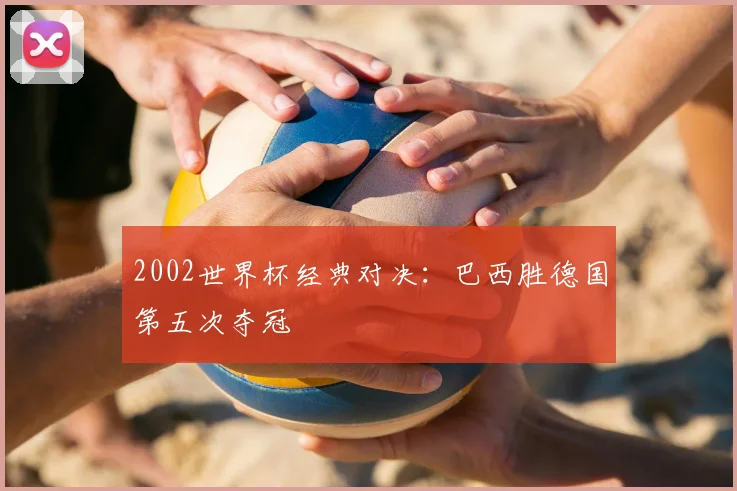 2002世界杯经典对决：巴西胜德国第五次夺冠