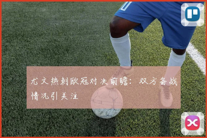 尤文热刺欧冠对决前瞻:双方备战情况引关注