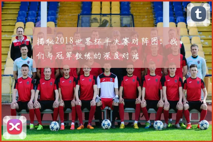 揭秘2018世界杯半决赛对阵图：我们与冠军教练的深度对话