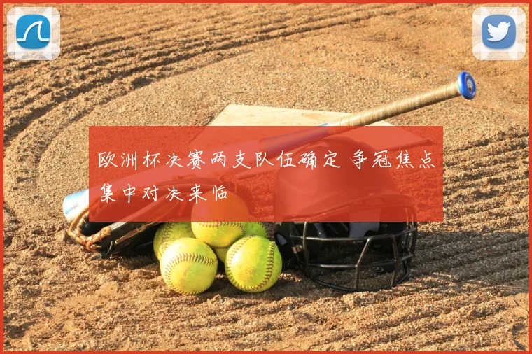欧洲杯决赛两支队伍确定 争冠焦点集中对决来临