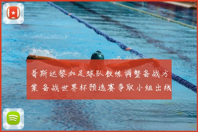 哥斯达黎加足球队教练调整备战方案 备战世界杯预选赛争取小组出线