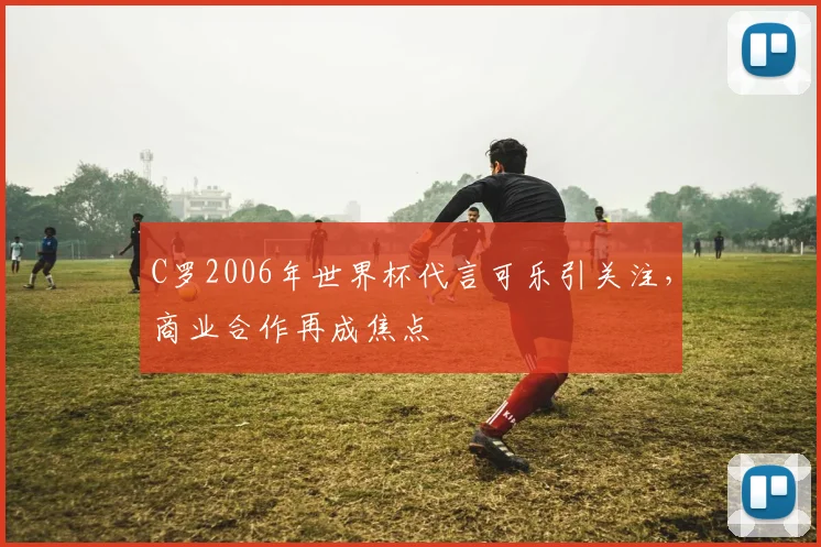 C罗2006年世界杯代言可乐引关注，商业合作再成焦点