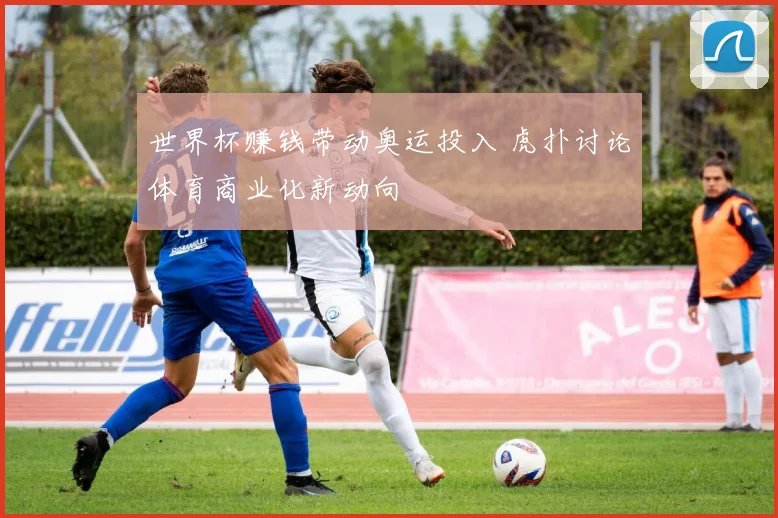 世界杯赚钱带动奥运投入 虎扑讨论体育商业化新动向