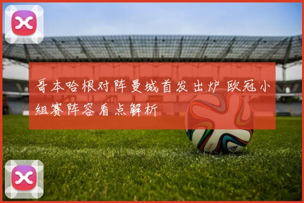哥本哈根对阵曼城首发出炉 欧冠小组赛阵容看点解析