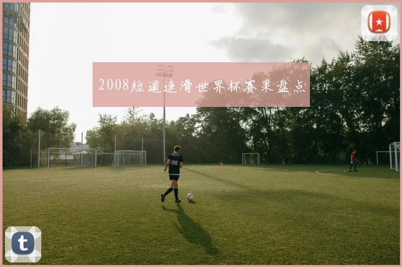 2008短道速滑世界杯赛果盘点