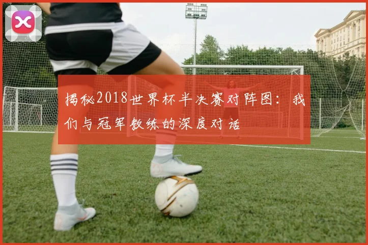 揭秘2018世界杯半决赛对阵图：我们与冠军教练的深度对话
