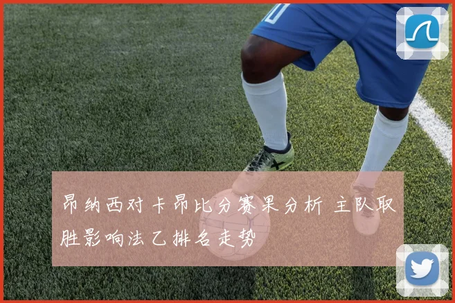 昂纳西对卡昂比分赛果分析 主队取胜影响法乙排名走势