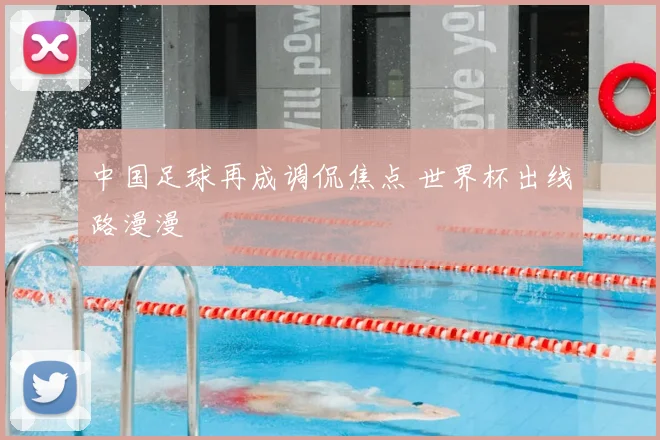 中国足球再成调侃焦点 世界杯出线路漫漫
