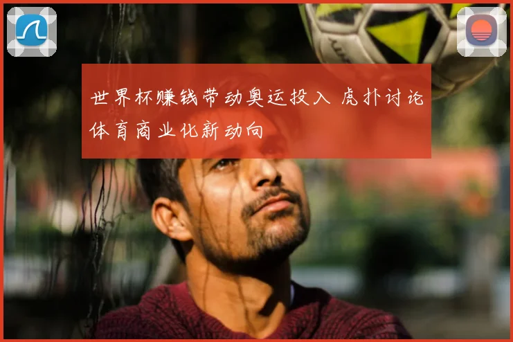 世界杯赚钱带动奥运投入 虎扑讨论体育商业化新动向