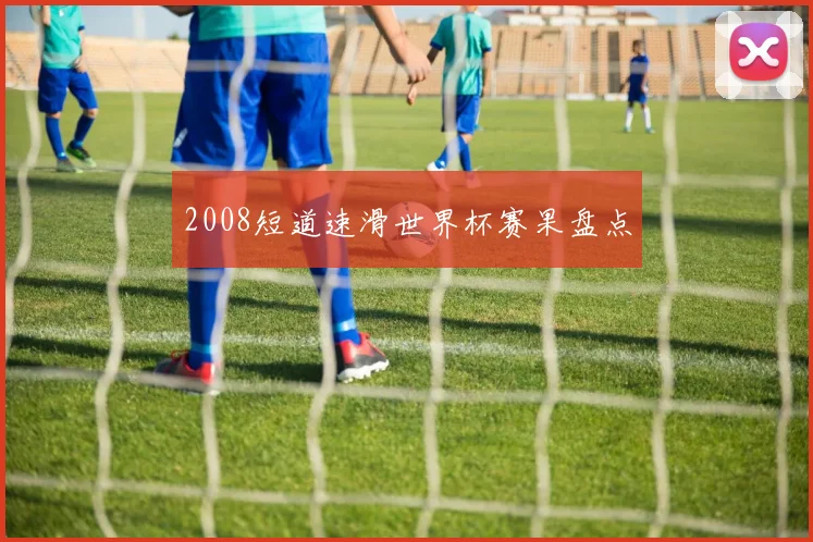 2008短道速滑世界杯赛果盘点
