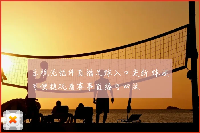 乐视无插件直播足球入口更新 球迷可便捷观看赛事直播与回放