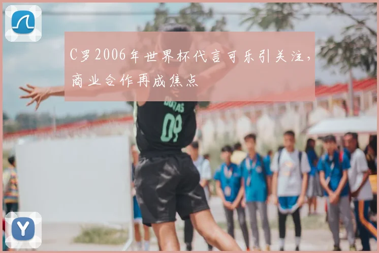 C罗2006年世界杯代言可乐引关注,商业合作再成焦点
