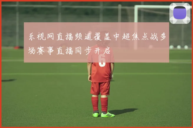 乐视网直播频道覆盖中超焦点战多场赛事直播同步开启