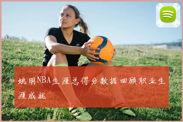 姚明NBA生涯总得分数据回顾职业生涯成就