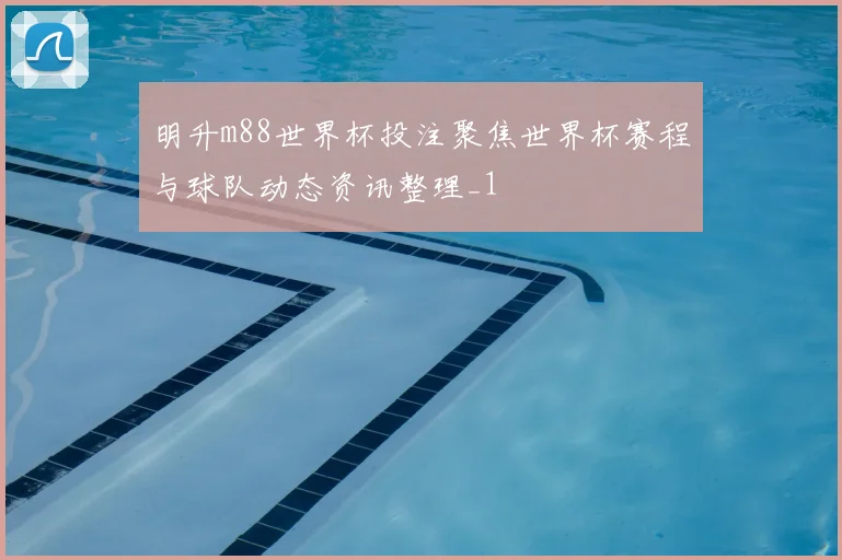 明升m88世界杯投注聚焦世界杯赛程与球队动态资讯整理_1