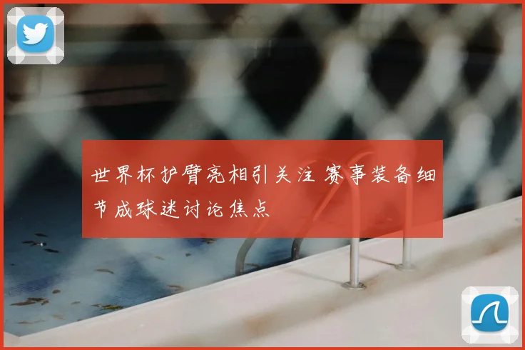 世界杯护臂亮相引关注 赛事装备细节成球迷讨论焦点