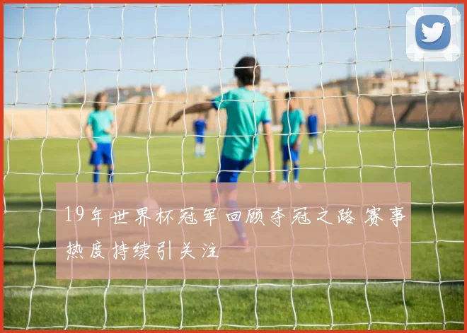 19年世界杯冠军回顾夺冠之路 赛事热度持续引关注